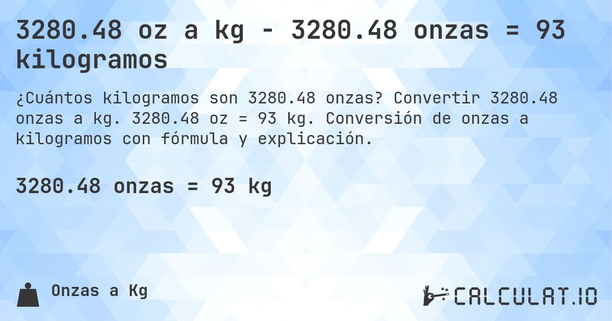 3280.48 oz a kg - 3280.48 onzas = 93 kilogramos. Convertir 3280.48 onzas a kg. 3280.48 oz = 93 kg. Conversión de onzas a kilogramos con fórmula y explicación.