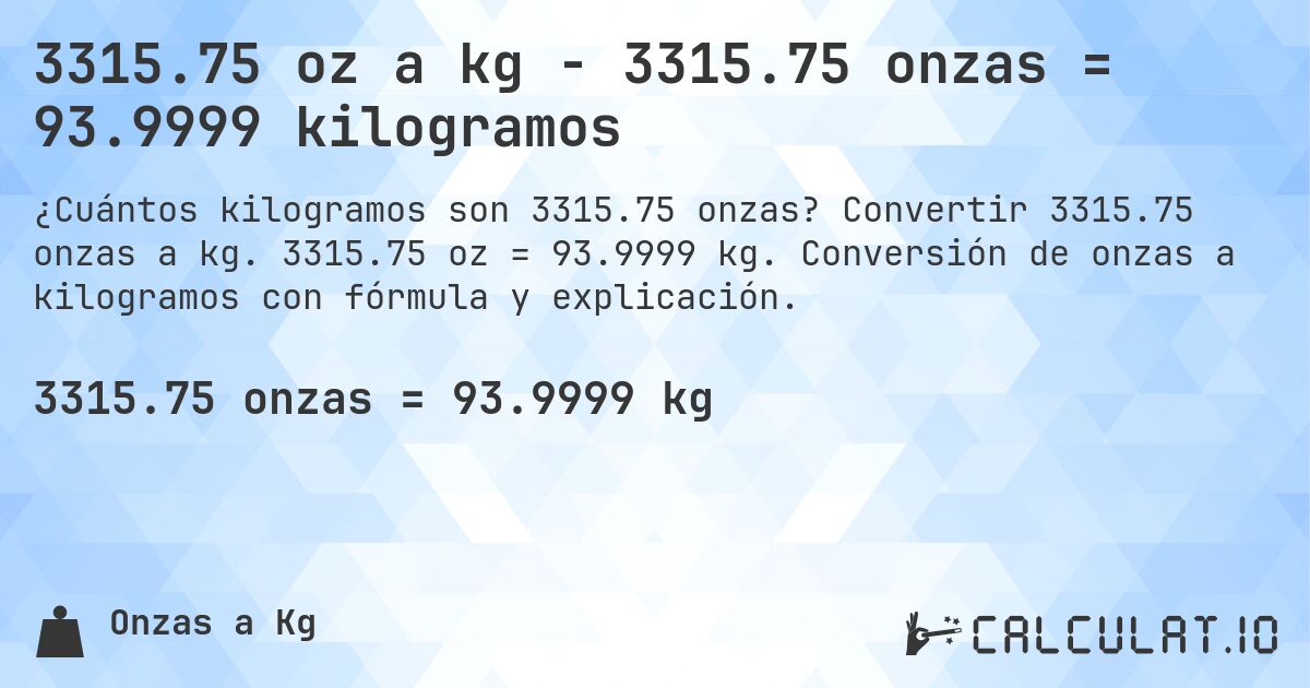 3315.75 oz a kg - 3315.75 onzas = 93.9999 kilogramos. Convertir 3315.75 onzas a kg. 3315.75 oz = 93.9999 kg. Conversión de onzas a kilogramos con fórmula y explicación.