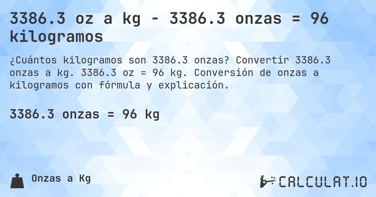 3386.3 oz a kg - 3386.3 onzas = 96 kilogramos. Convertir 3386.3 onzas a kg. 3386.3 oz = 96 kg. Conversión de onzas a kilogramos con fórmula y explicación.