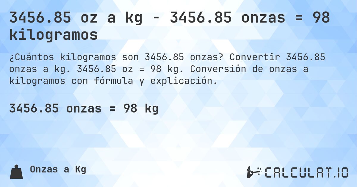 3456.85 oz a kg - 3456.85 onzas = 98 kilogramos. Convertir 3456.85 onzas a kg. 3456.85 oz = 98 kg. Conversión de onzas a kilogramos con fórmula y explicación.