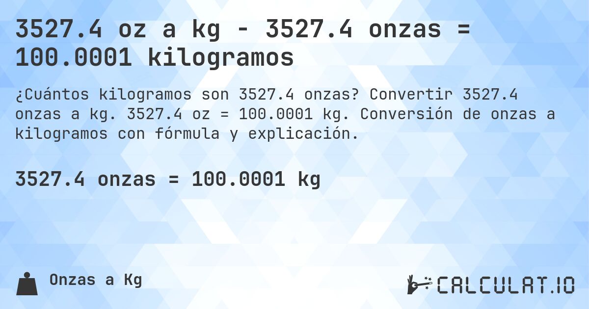 3527.4 oz a kg - 3527.4 onzas = 100.0001 kilogramos. Convertir 3527.4 onzas a kg. 3527.4 oz = 100.0001 kg. Conversión de onzas a kilogramos con fórmula y explicación.