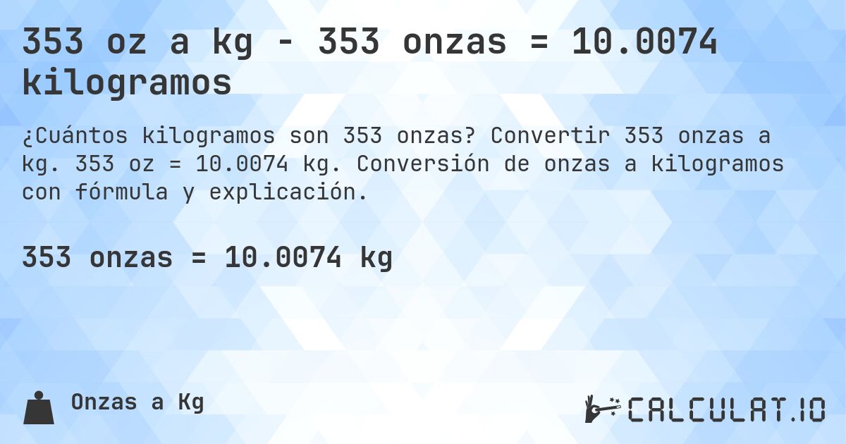 353 oz a kg - 353 onzas = 10.0074 kilogramos. Convertir 353 onzas a kg. 353 oz = 10.0074 kg. Conversión de onzas a kilogramos con fórmula y explicación.