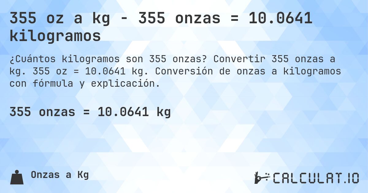 355 oz a kg - 355 onzas = 10.0641 kilogramos. Convertir 355 onzas a kg. 355 oz = 10.0641 kg. Conversión de onzas a kilogramos con fórmula y explicación.