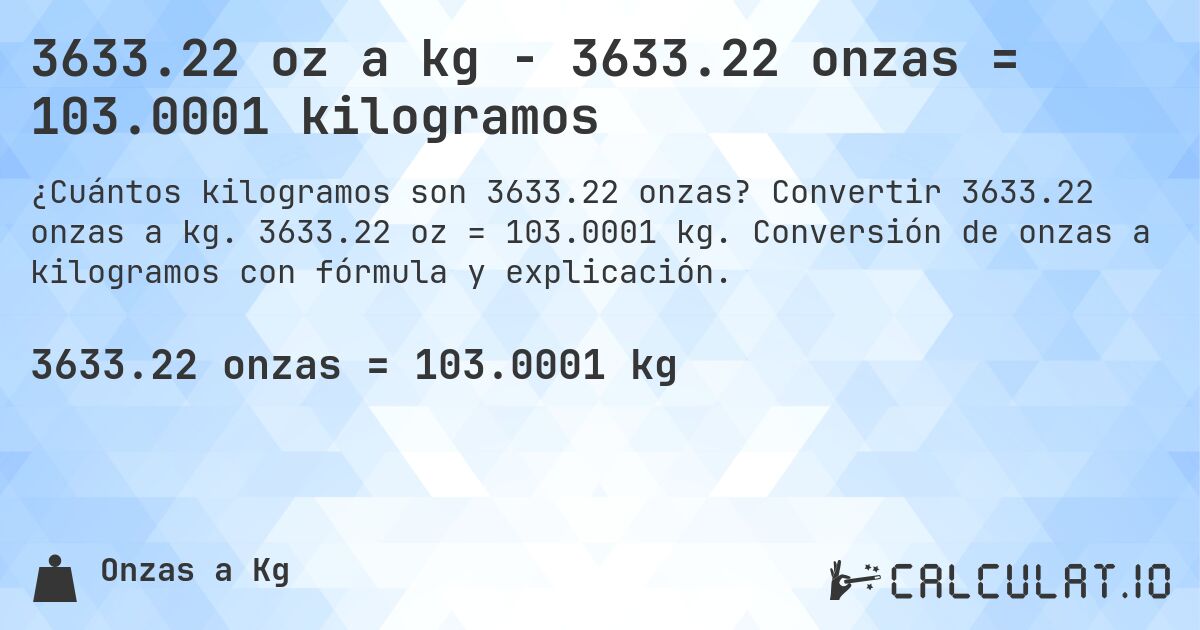3633.22 oz a kg - 3633.22 onzas = 103.0001 kilogramos. Convertir 3633.22 onzas a kg. 3633.22 oz = 103.0001 kg. Conversión de onzas a kilogramos con fórmula y explicación.