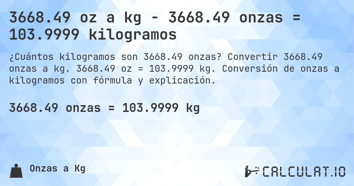 3668.49 oz a kg - 3668.49 onzas = 103.9999 kilogramos. Convertir 3668.49 onzas a kg. 3668.49 oz = 103.9999 kg. Conversión de onzas a kilogramos con fórmula y explicación.