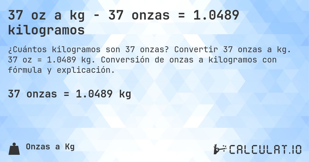 37 oz a kg - 37 onzas = 1.0489 kilogramos. Convertir 37 onzas a kg. 37 oz = 1.0489 kg. Conversión de onzas a kilogramos con fórmula y explicación.