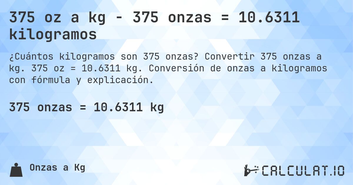 375 oz a kg - 375 onzas = 10.6311 kilogramos. Convertir 375 onzas a kg. 375 oz = 10.6311 kg. Conversión de onzas a kilogramos con fórmula y explicación.