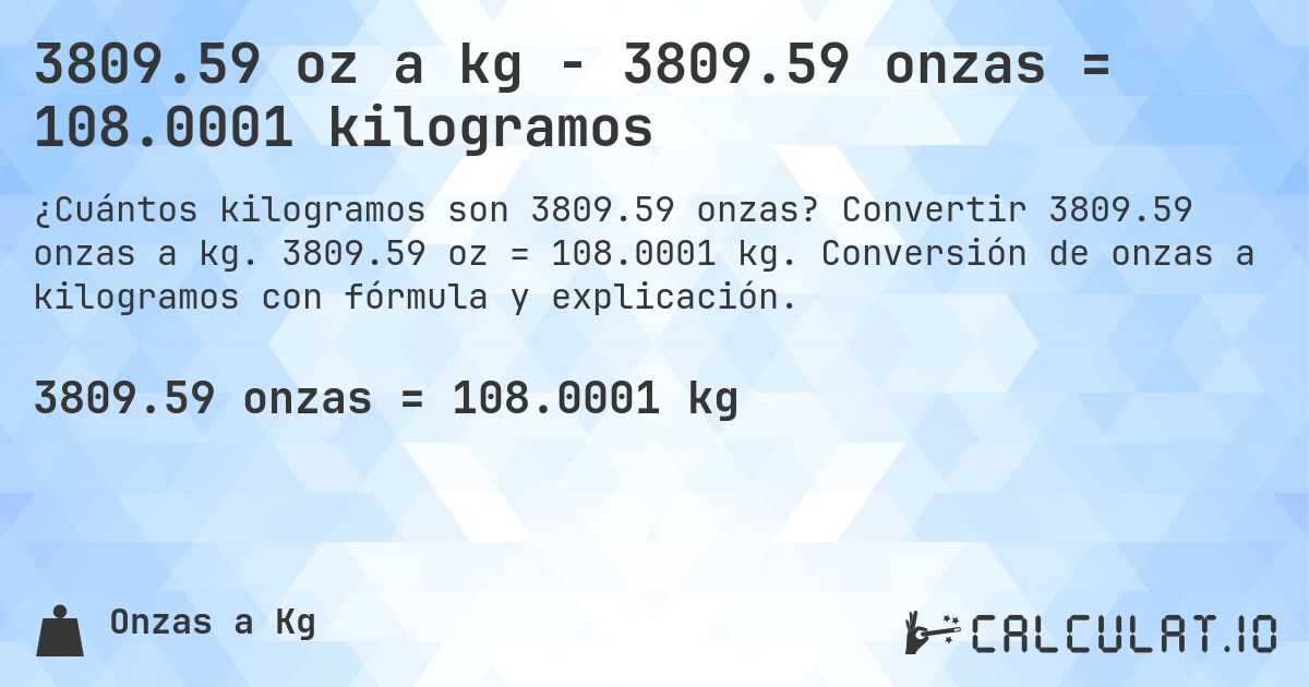 3809.59 oz a kg - 3809.59 onzas = 108.0001 kilogramos. Convertir 3809.59 onzas a kg. 3809.59 oz = 108.0001 kg. Conversión de onzas a kilogramos con fórmula y explicación.