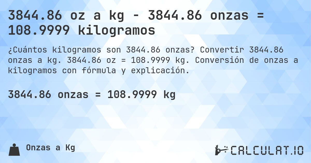 3844.86 oz a kg - 3844.86 onzas = 108.9999 kilogramos. Convertir 3844.86 onzas a kg. 3844.86 oz = 108.9999 kg. Conversión de onzas a kilogramos con fórmula y explicación.