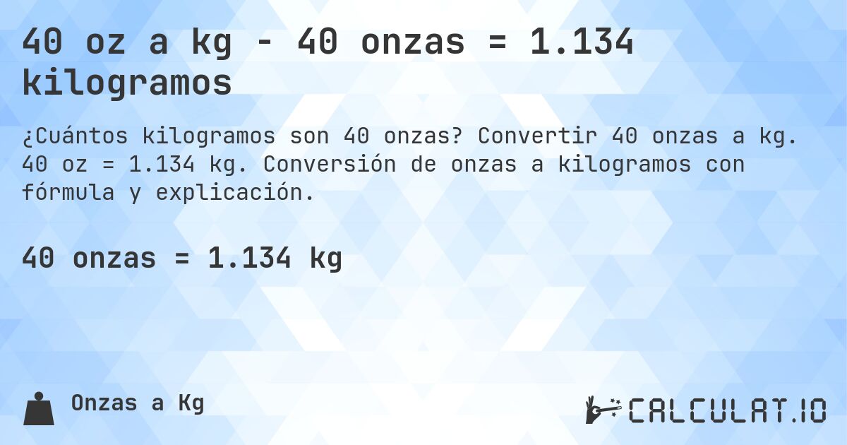 40 oz a kg - 40 onzas = 1.134 kilogramos. Convertir 40 onzas a kg. 40 oz = 1.134 kg. Conversión de onzas a kilogramos con fórmula y explicación.