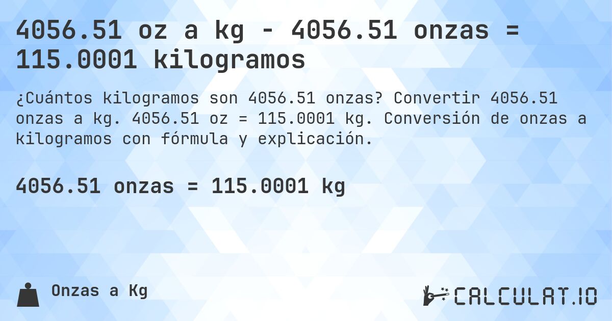 4056.51 oz a kg - 4056.51 onzas = 115.0001 kilogramos. Convertir 4056.51 onzas a kg. 4056.51 oz = 115.0001 kg. Conversión de onzas a kilogramos con fórmula y explicación.