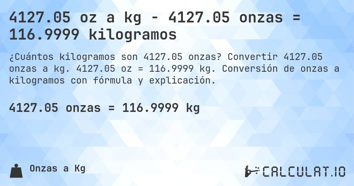 4127.05 oz a kg - 4127.05 onzas = 116.9999 kilogramos. Convertir 4127.05 onzas a kg. 4127.05 oz = 116.9999 kg. Conversión de onzas a kilogramos con fórmula y explicación.