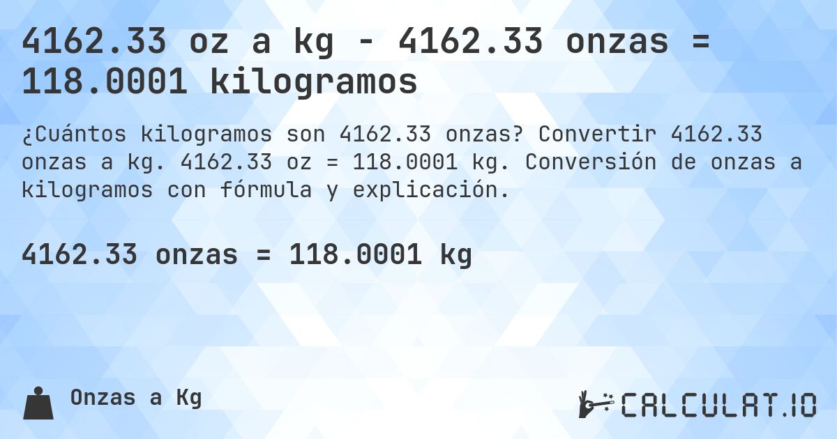 4162.33 oz a kg - 4162.33 onzas = 118.0001 kilogramos. Convertir 4162.33 onzas a kg. 4162.33 oz = 118.0001 kg. Conversión de onzas a kilogramos con fórmula y explicación.