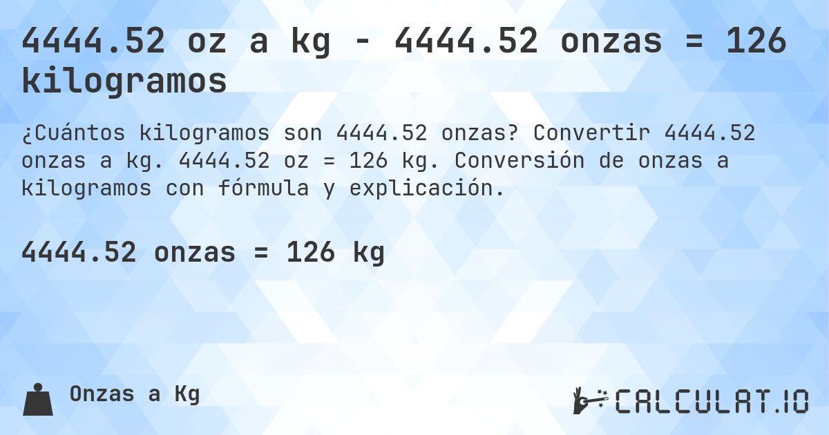4444.52 oz a kg - 4444.52 onzas = 126 kilogramos. Convertir 4444.52 onzas a kg. 4444.52 oz = 126 kg. Conversión de onzas a kilogramos con fórmula y explicación.