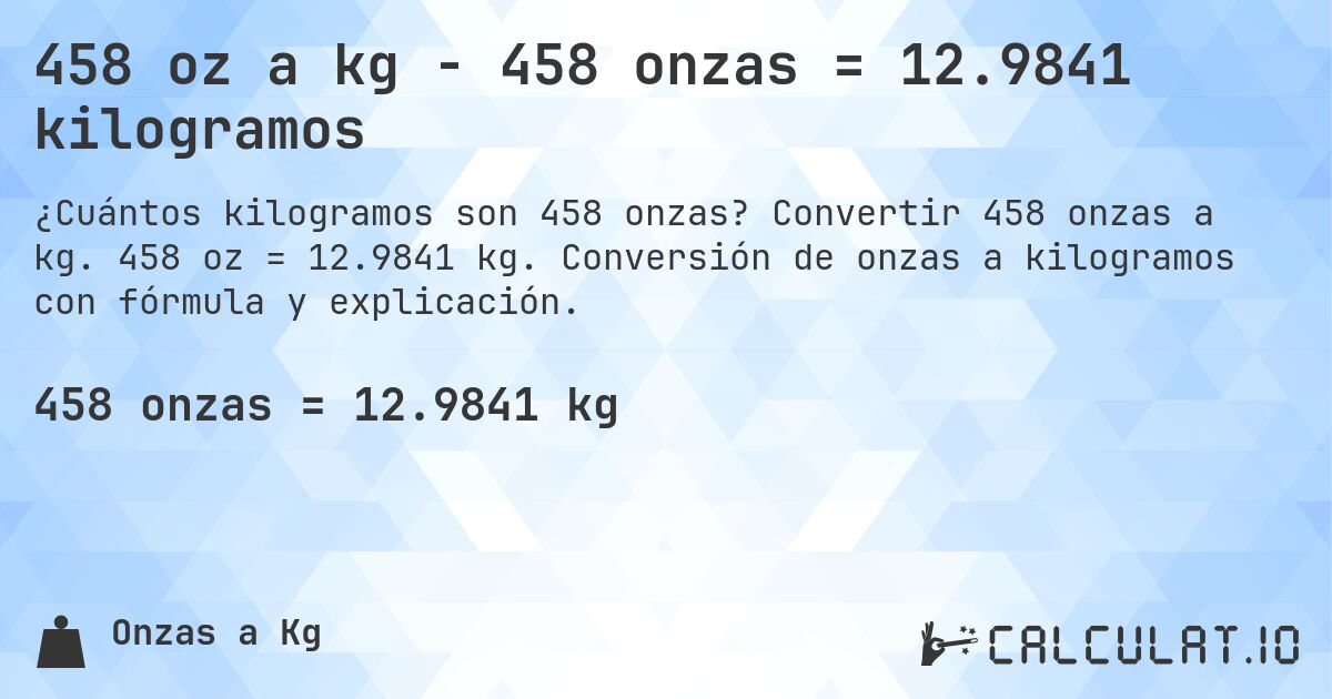 458 oz a kg - 458 onzas = 12.9841 kilogramos. Convertir 458 onzas a kg. 458 oz = 12.9841 kg. Conversión de onzas a kilogramos con fórmula y explicación.