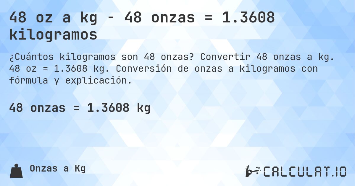 48 oz a kg - 48 onzas = 1.3608 kilogramos. Convertir 48 onzas a kg. 48 oz = 1.3608 kg. Conversión de onzas a kilogramos con fórmula y explicación.