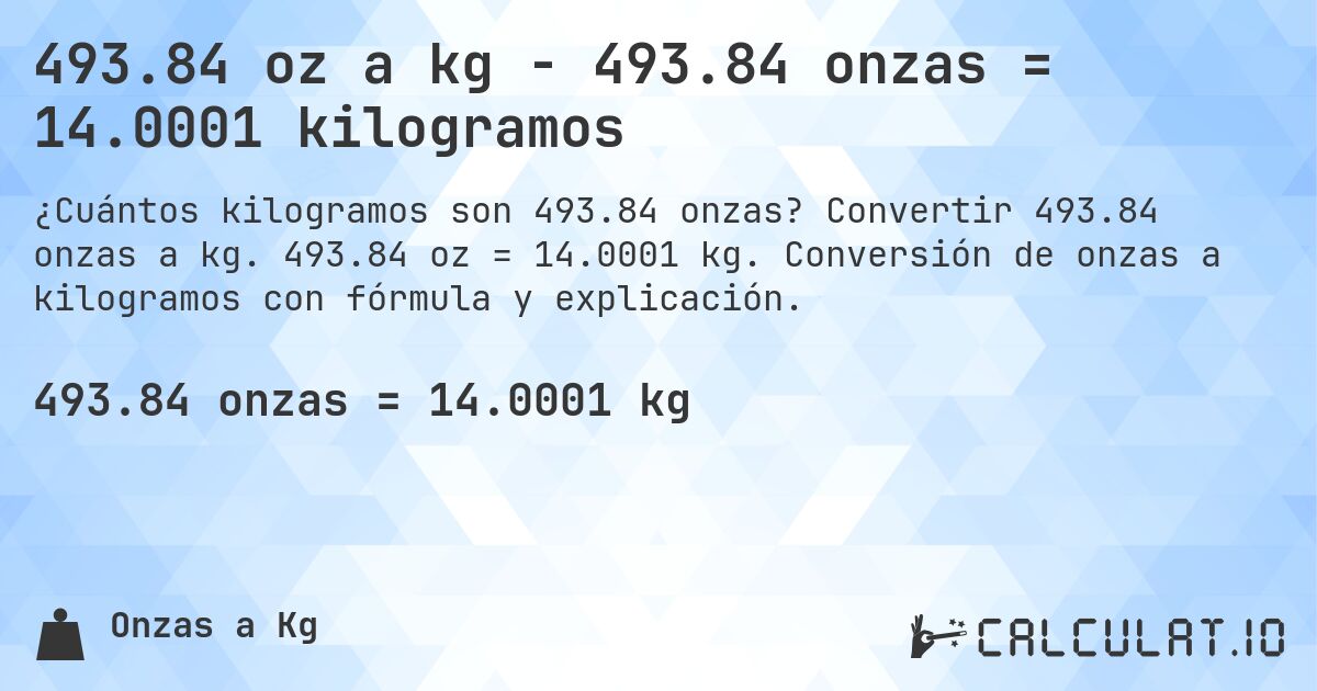 493.84 oz a kg - 493.84 onzas = 14.0001 kilogramos. Convertir 493.84 onzas a kg. 493.84 oz = 14.0001 kg. Conversión de onzas a kilogramos con fórmula y explicación.