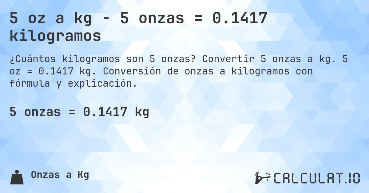 5 oz a kg - 5 onzas = 0.1417 kilogramos. Convertir 5 onzas a kg. 5 oz = 0.1417 kg. Conversión de onzas a kilogramos con fórmula y explicación.