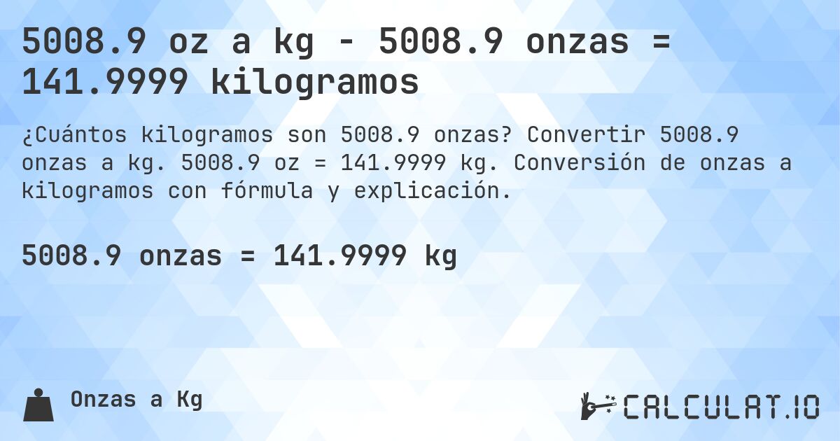 5008.9 oz a kg - 5008.9 onzas = 141.9999 kilogramos. Convertir 5008.9 onzas a kg. 5008.9 oz = 141.9999 kg. Conversión de onzas a kilogramos con fórmula y explicación.