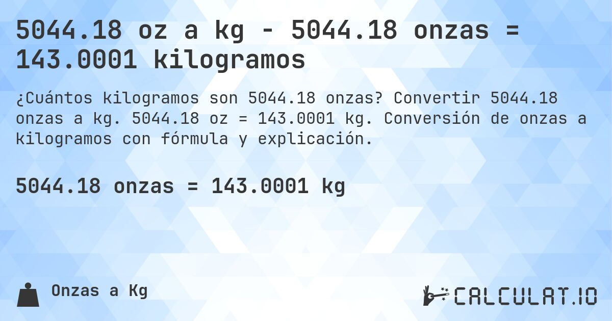 5044.18 oz a kg - 5044.18 onzas = 143.0001 kilogramos. Convertir 5044.18 onzas a kg. 5044.18 oz = 143.0001 kg. Conversión de onzas a kilogramos con fórmula y explicación.