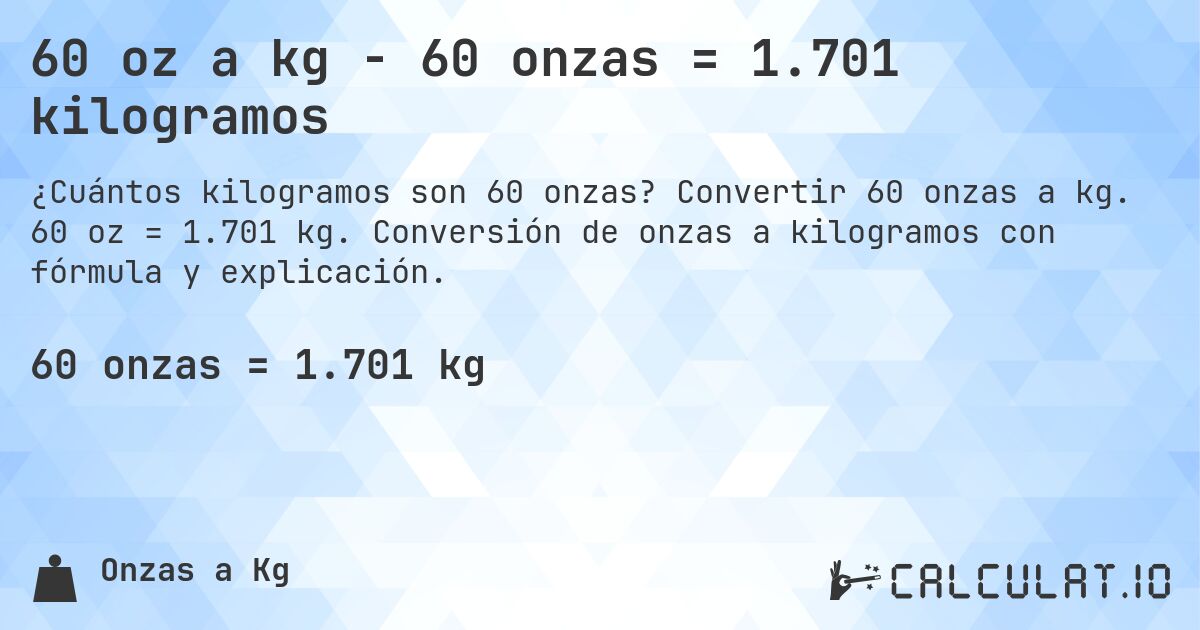 60 oz a kg - 60 onzas = 1.701 kilogramos. Convertir 60 onzas a kg. 60 oz = 1.701 kg. Conversión de onzas a kilogramos con fórmula y explicación.