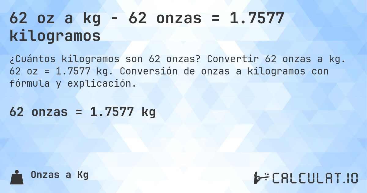62 oz a kg - 62 onzas = 1.7577 kilogramos. Convertir 62 onzas a kg. 62 oz = 1.7577 kg. Conversión de onzas a kilogramos con fórmula y explicación.