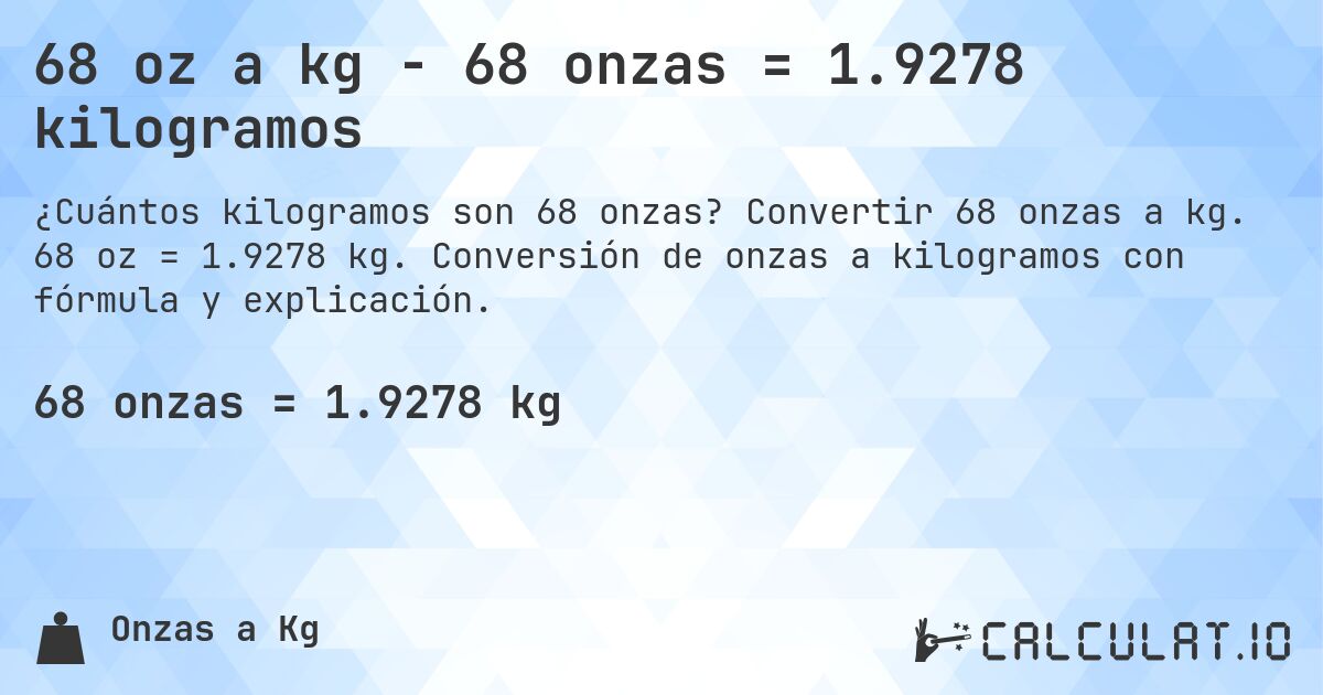68 oz a kg - 68 onzas = 1.9278 kilogramos. Convertir 68 onzas a kg. 68 oz = 1.9278 kg. Conversión de onzas a kilogramos con fórmula y explicación.