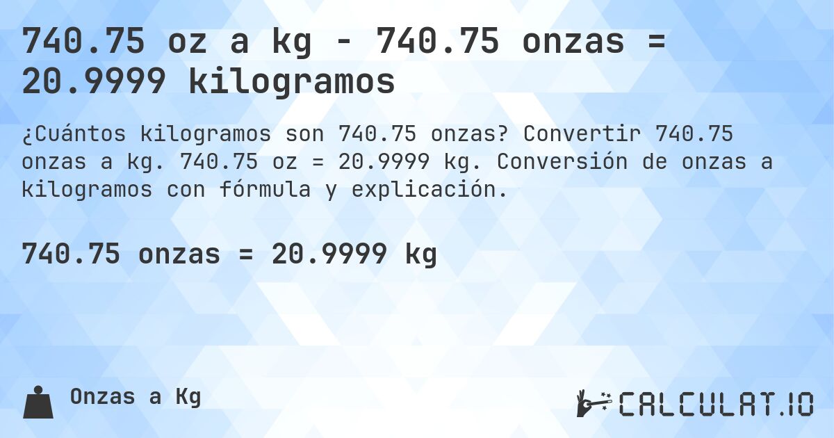 740.75 oz a kg - 740.75 onzas = 20.9999 kilogramos. Convertir 740.75 onzas a kg. 740.75 oz = 20.9999 kg. Conversión de onzas a kilogramos con fórmula y explicación.