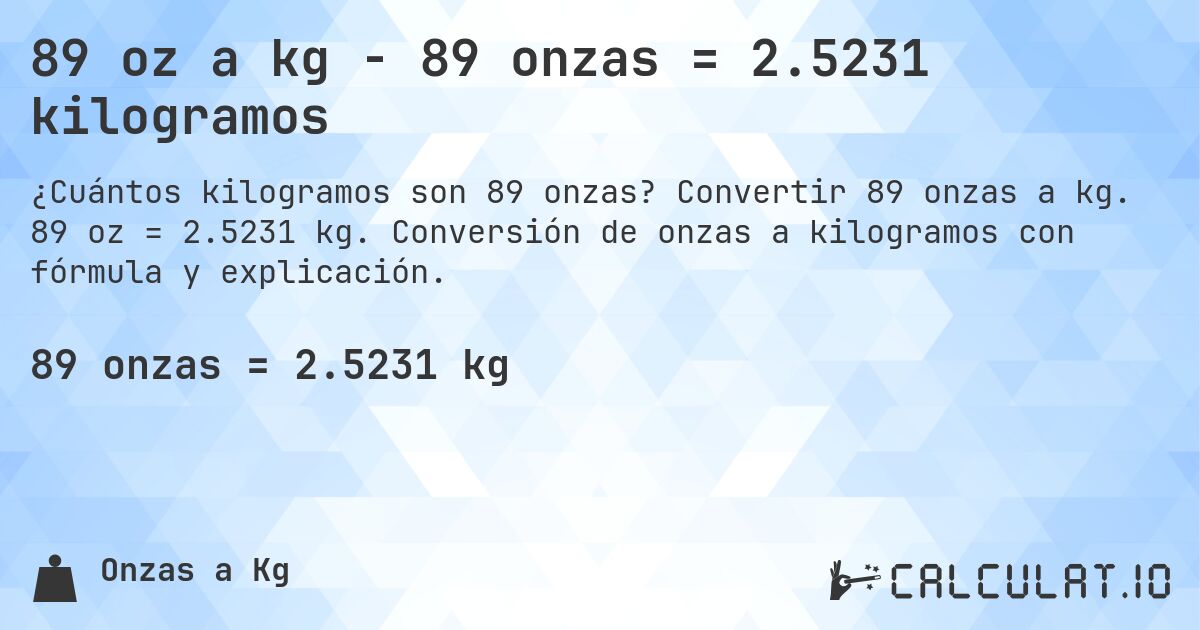 89 oz a kg - 89 onzas = 2.5231 kilogramos. Convertir 89 onzas a kg. 89 oz = 2.5231 kg. Conversión de onzas a kilogramos con fórmula y explicación.