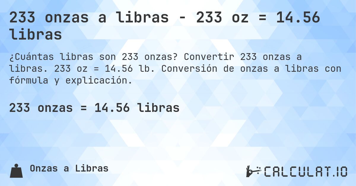 233 onzas a libras - 233 oz = 14.56 libras. Convertir 233 onzas a libras. 233 oz = 14.56 lb. Conversión de onzas a libras con fórmula y explicación.
