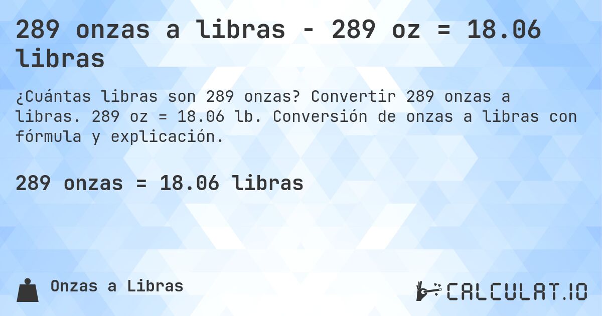 289 onzas a libras - 289 oz = 18.06 libras. Convertir 289 onzas a libras. 289 oz = 18.06 lb. Conversión de onzas a libras con fórmula y explicación.