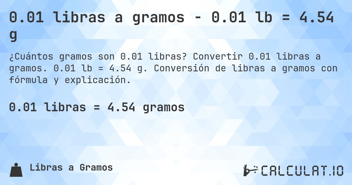 0.01 libras a gramos - 0.01 lb = 4.54 g. Convertir 0.01 libras a gramos. 0.01 lb = 4.54 g. Conversión de libras a gramos con fórmula y explicación.