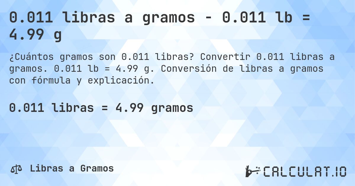0.011 libras a gramos - 0.011 lb = 4.99 g. Convertir 0.011 libras a gramos. 0.011 lb = 4.99 g. Conversión de libras a gramos con fórmula y explicación.
