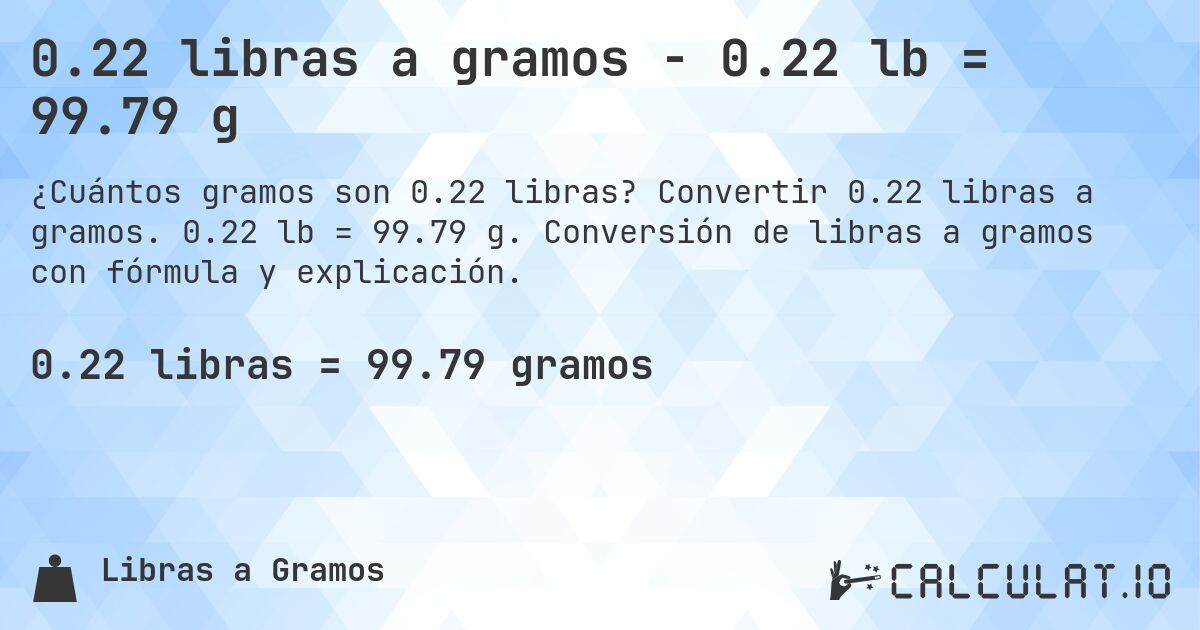 0.22 libras a gramos - 0.22 lb = 99.79 g. Convertir 0.22 libras a gramos. 0.22 lb = 99.79 g. Conversión de libras a gramos con fórmula y explicación.