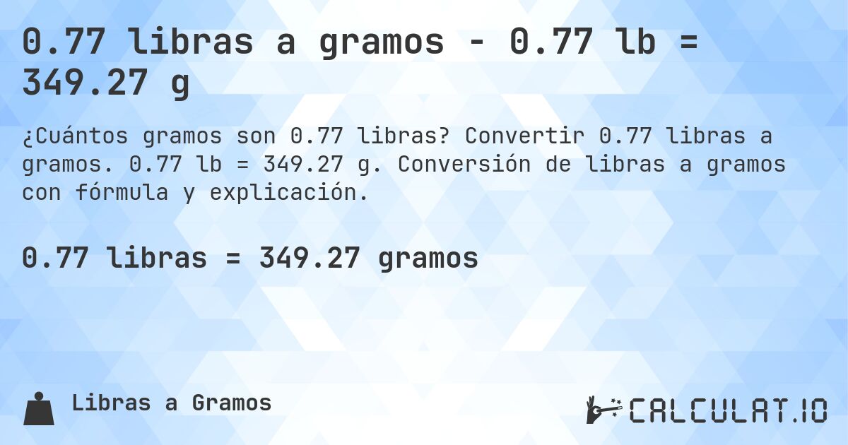 0.77 libras a gramos - 0.77 lb = 349.27 g. Convertir 0.77 libras a gramos. 0.77 lb = 349.27 g. Conversión de libras a gramos con fórmula y explicación.