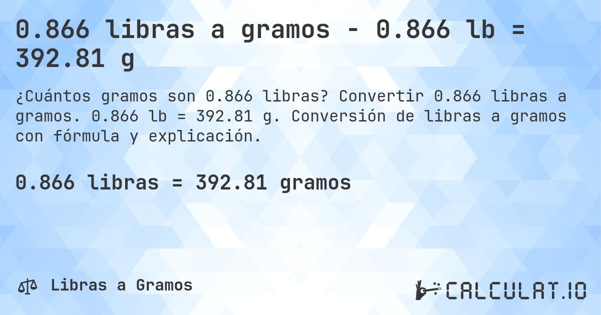 0.866 libras a gramos - 0.866 lb = 392.81 g. Convertir 0.866 libras a gramos. 0.866 lb = 392.81 g. Conversión de libras a gramos con fórmula y explicación.
