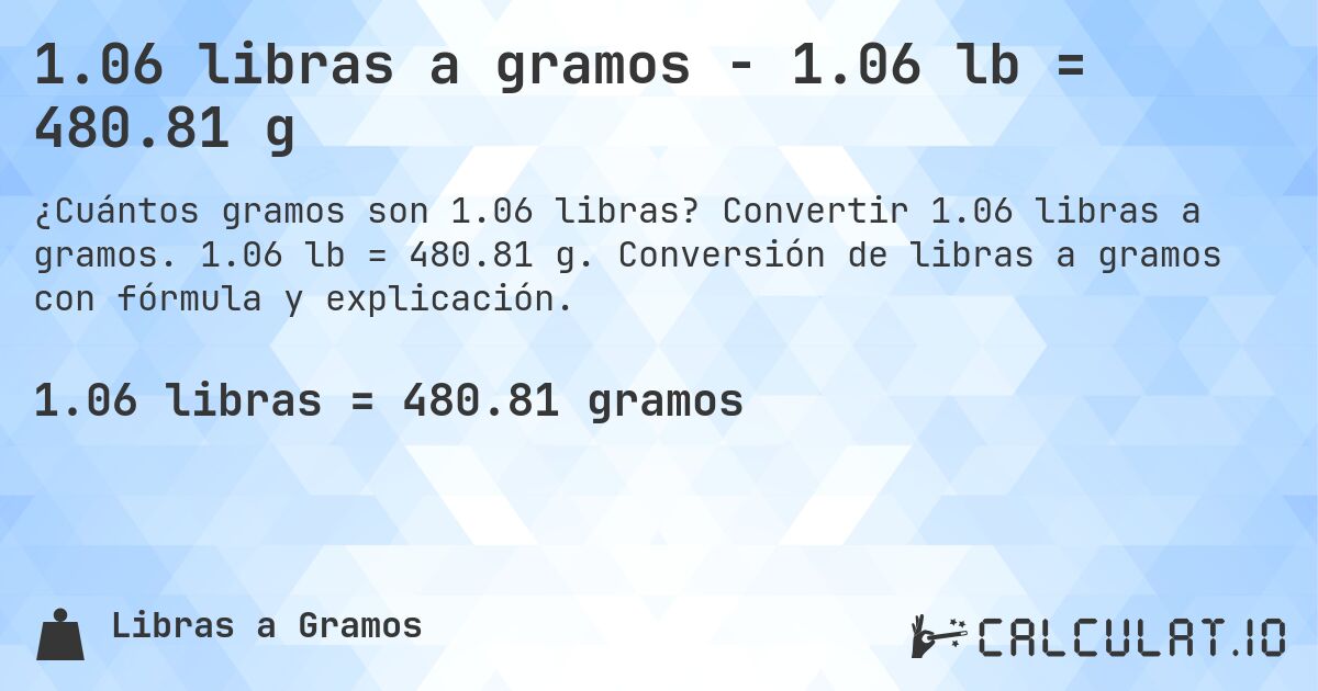 1.06 libras a gramos - 1.06 lb = 480.81 g. Convertir 1.06 libras a gramos. 1.06 lb = 480.81 g. Conversión de libras a gramos con fórmula y explicación.
