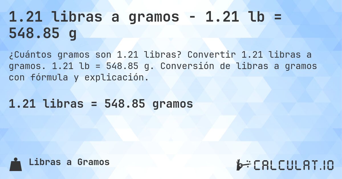 1.21 libras a gramos - 1.21 lb = 548.85 g. Convertir 1.21 libras a gramos. 1.21 lb = 548.85 g. Conversión de libras a gramos con fórmula y explicación.