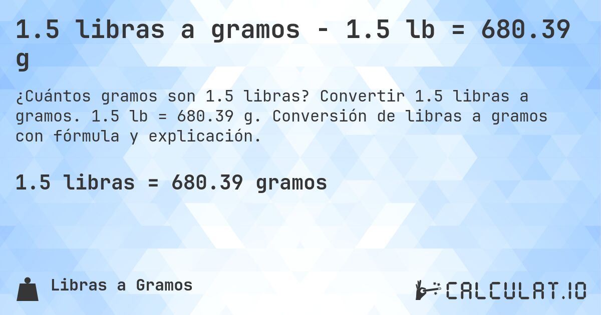 1.5 libras a gramos - 1.5 lb = 680.39 g. Convertir 1.5 libras a gramos. 1.5 lb = 680.39 g. Conversión de libras a gramos con fórmula y explicación.