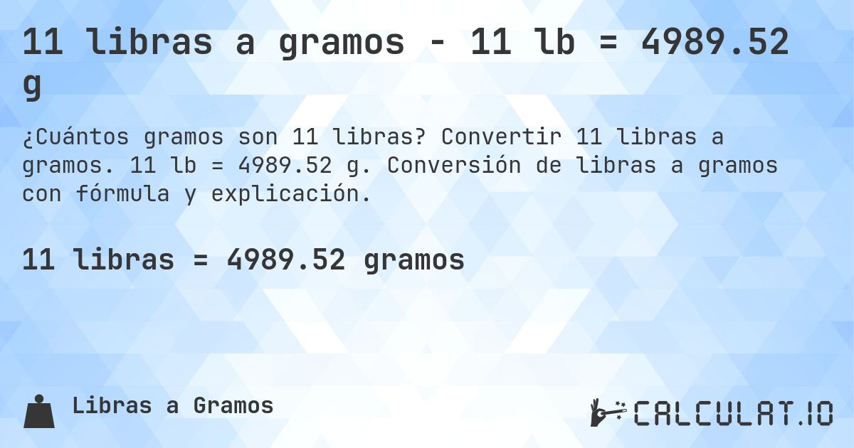 11 libras a gramos - 11 lb = 4989.52 g. Convertir 11 libras a gramos. 11 lb = 4989.52 g. Conversión de libras a gramos con fórmula y explicación.