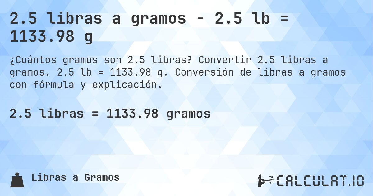 2.5 libras a gramos - 2.5 lb = 1133.98 g. Convertir 2.5 libras a gramos. 2.5 lb = 1133.98 g. Conversión de libras a gramos con fórmula y explicación.