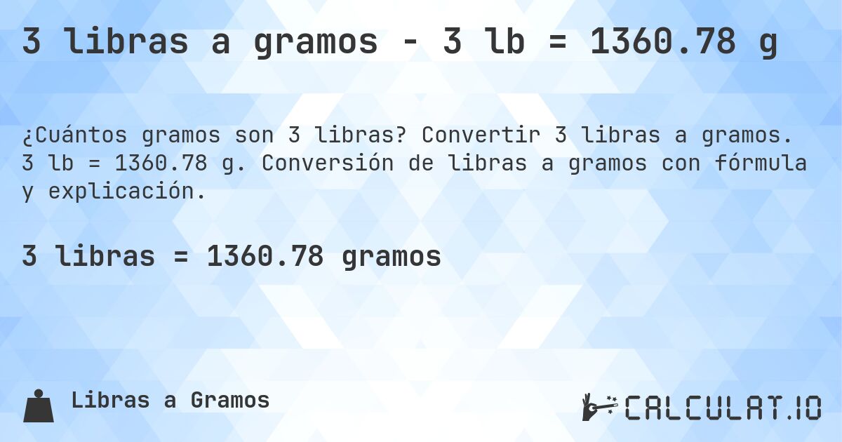 3 libras a gramos - 3 lb = 1360.78 g. Convertir 3 libras a gramos. 3 lb = 1360.78 g. Conversión de libras a gramos con fórmula y explicación.