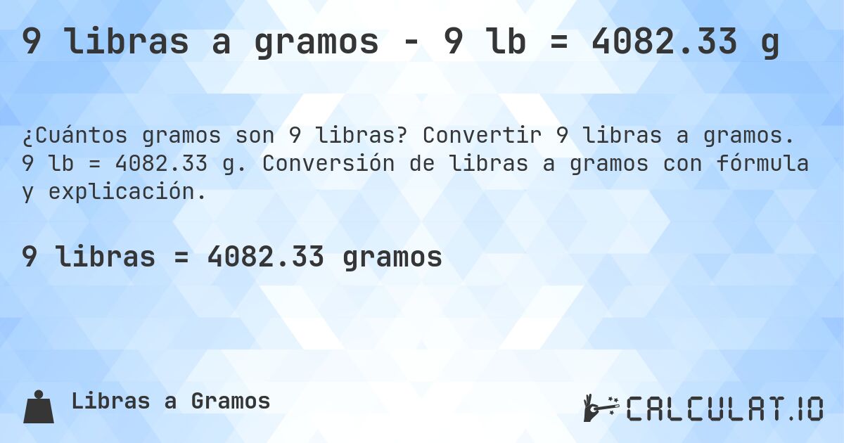 9 libras a gramos - 9 lb = 4082.33 g. Convertir 9 libras a gramos. 9 lb = 4082.33 g. Conversión de libras a gramos con fórmula y explicación.
