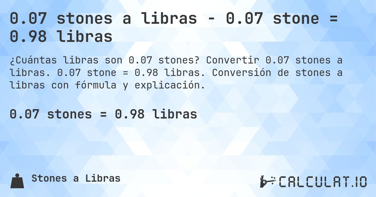 0.07 stones a libras - 0.07 stone = 0.98 libras. Convertir 0.07 stones a libras. 0.07 stone = 0.98 libras. Conversión de stones a libras con fórmula y explicación.