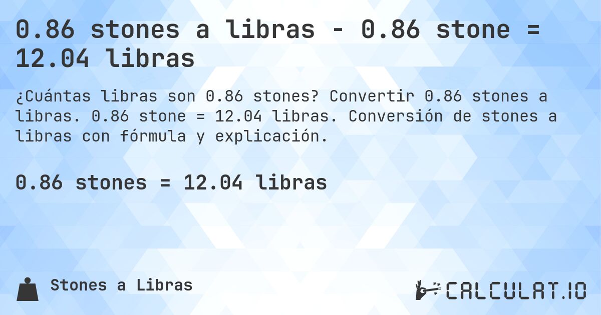 0.86 stones a libras - 0.86 stone = 12.04 libras. Convertir 0.86 stones a libras. 0.86 stone = 12.04 libras. Conversión de stones a libras con fórmula y explicación.