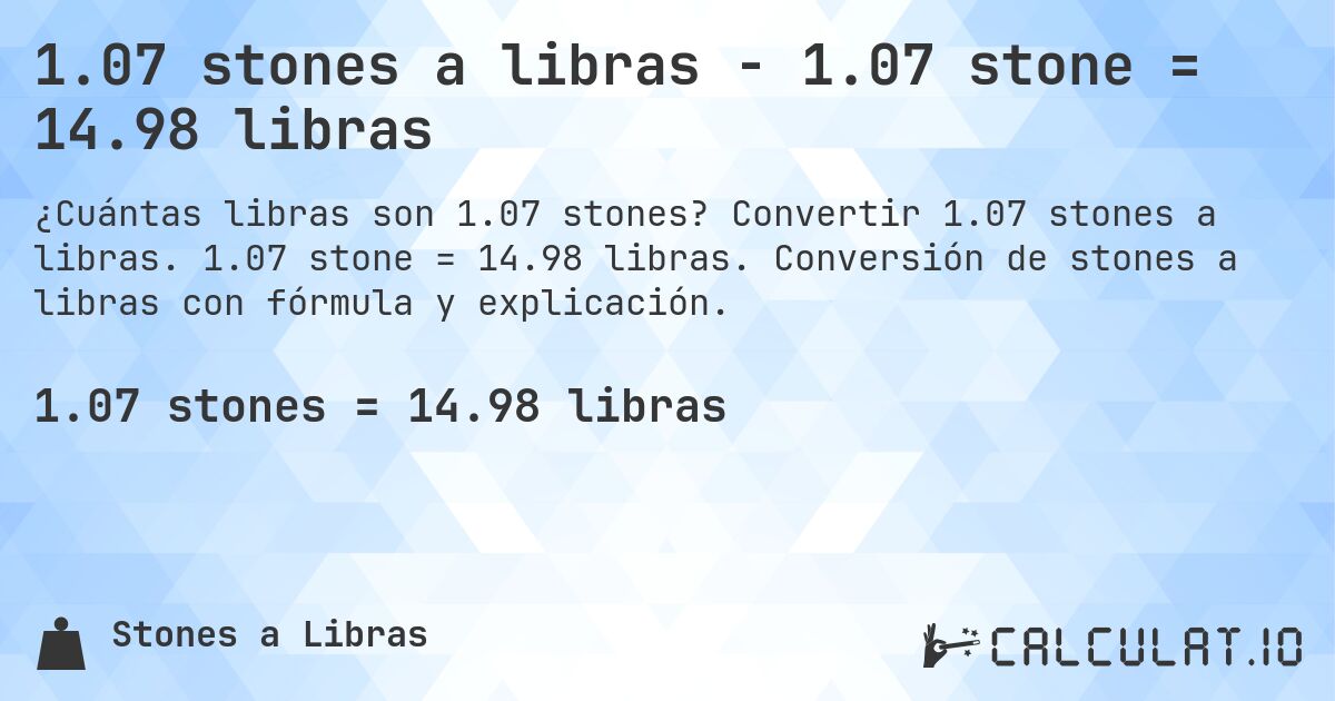 1.07 stones a libras - 1.07 stone = 14.98 libras. Convertir 1.07 stones a libras. 1.07 stone = 14.98 libras. Conversión de stones a libras con fórmula y explicación.