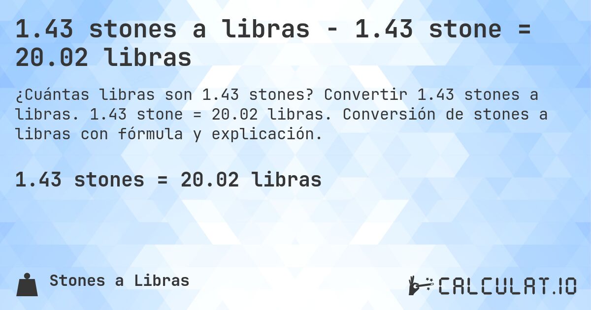 1.43 stones a libras - 1.43 stone = 20.02 libras. Convertir 1.43 stones a libras. 1.43 stone = 20.02 libras. Conversión de stones a libras con fórmula y explicación.