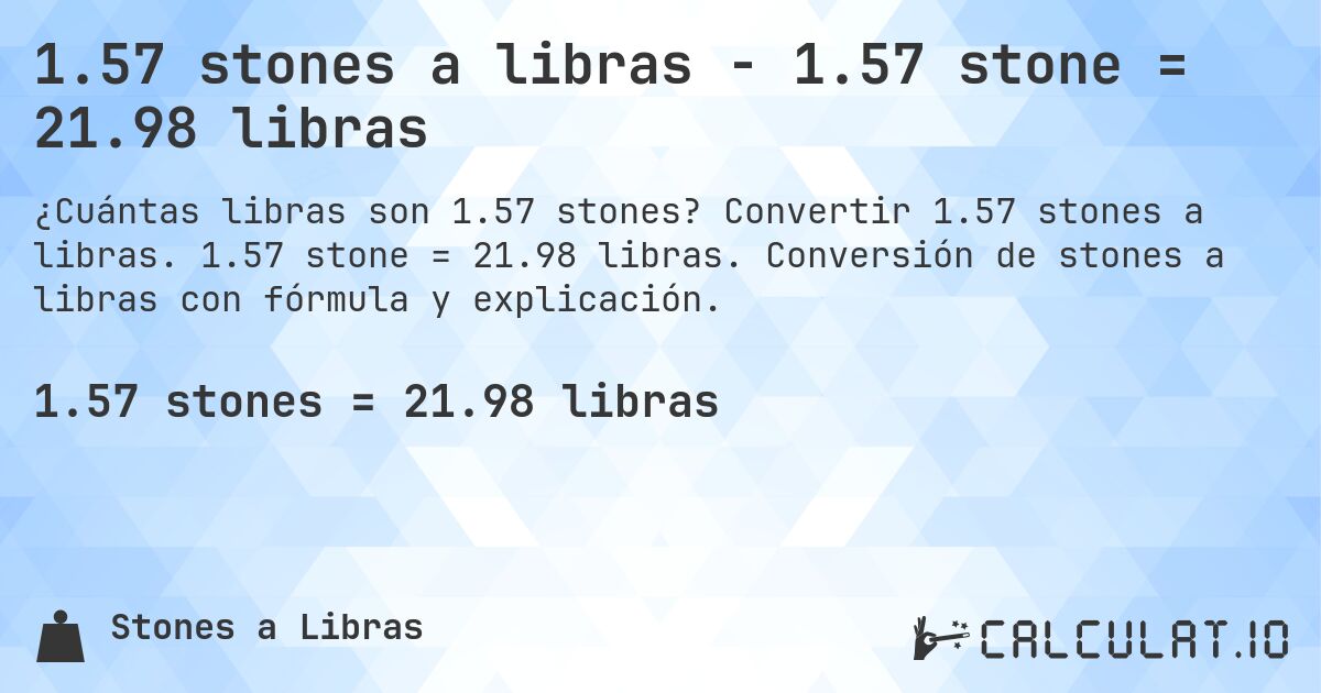 1.57 stones a libras - 1.57 stone = 21.98 libras. Convertir 1.57 stones a libras. 1.57 stone = 21.98 libras. Conversión de stones a libras con fórmula y explicación.