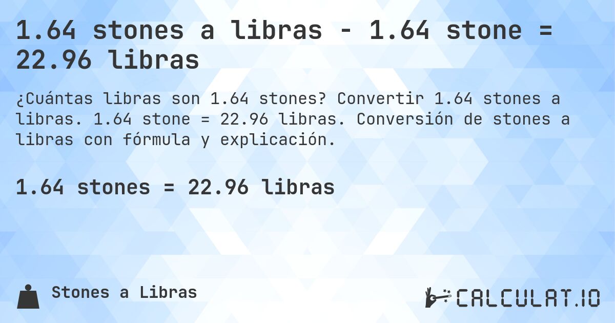 1.64 stones a libras - 1.64 stone = 22.96 libras. Convertir 1.64 stones a libras. 1.64 stone = 22.96 libras. Conversión de stones a libras con fórmula y explicación.
