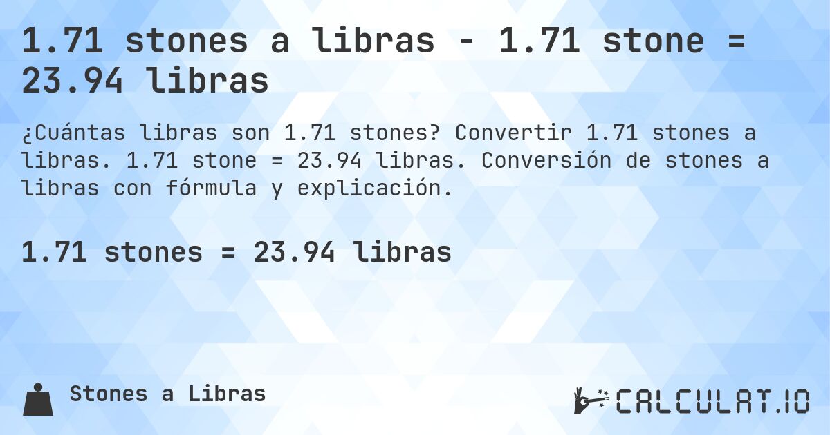 1.71 stones a libras - 1.71 stone = 23.94 libras. Convertir 1.71 stones a libras. 1.71 stone = 23.94 libras. Conversión de stones a libras con fórmula y explicación.